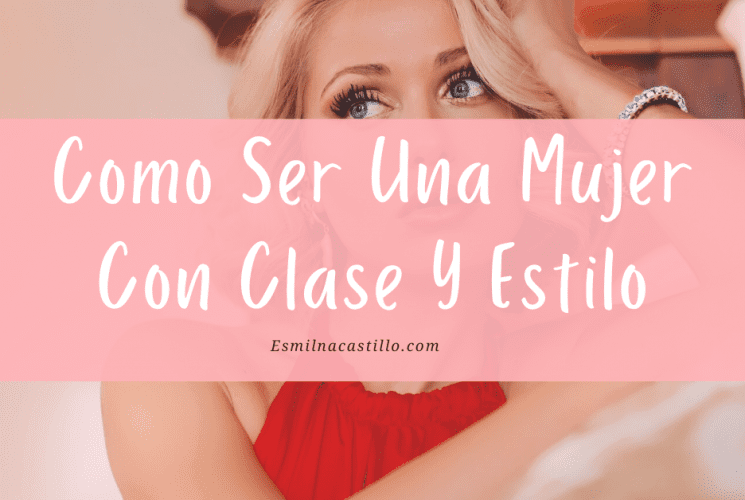 Como Ser Una Mujer Con Clase Y Estilo