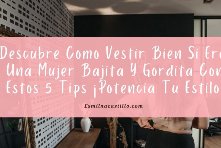 Descubre Como Vestir Bien Si Eres Una Mujer Bajita Y Gordita Con Estos 5 Tips ¡Potencia Tu Estilo!