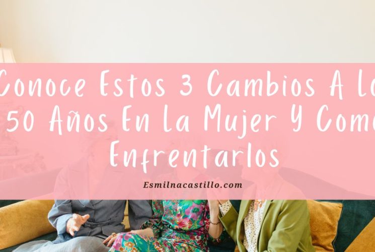 Conoce Estos 3 Cambios A Los 50 Años En La Mujer Y Como Enfrentarlos