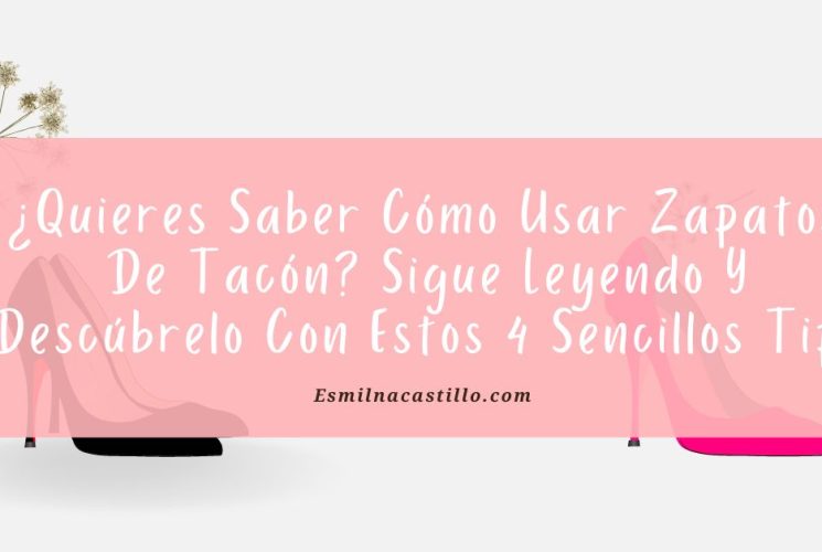 ¿Quieres Saber Cómo Usar Zapatos De Tacón? Sigue Leyendo Y Descúbrelo Con Estos 4 Sencillos Tips