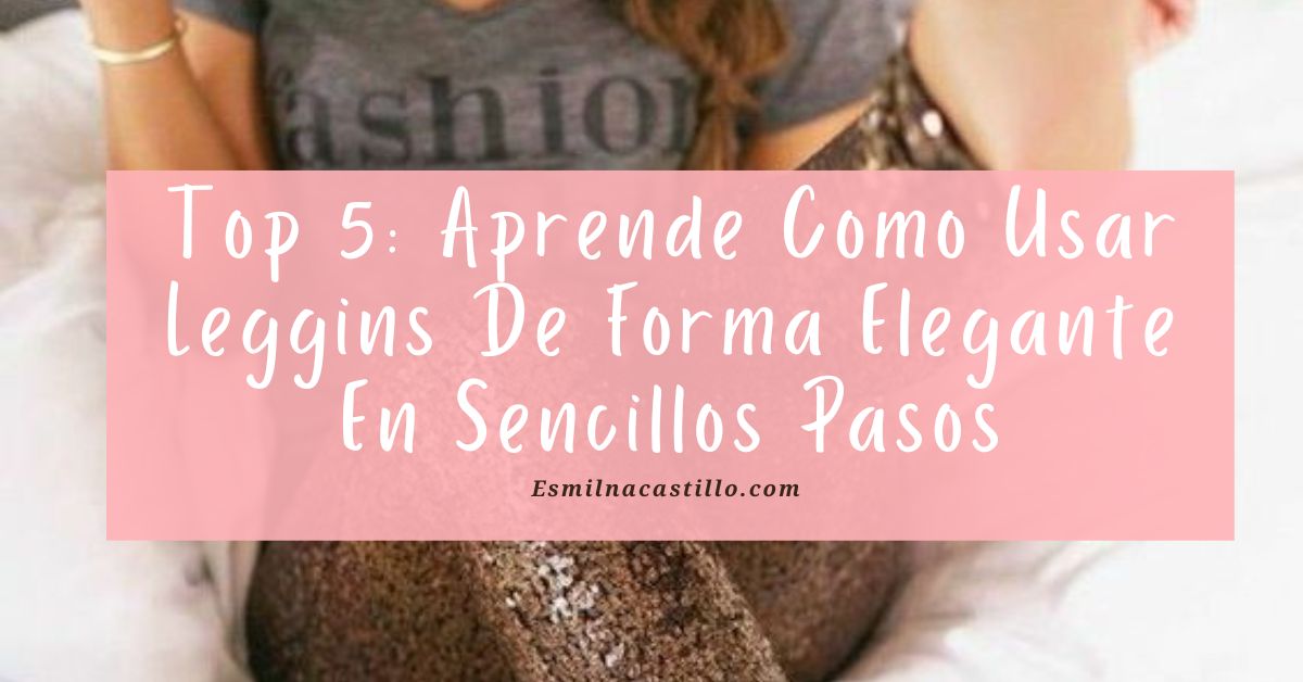 Top 5: Aprende Como Usar Leggins De Forma Elegante En Sencillos Pasos