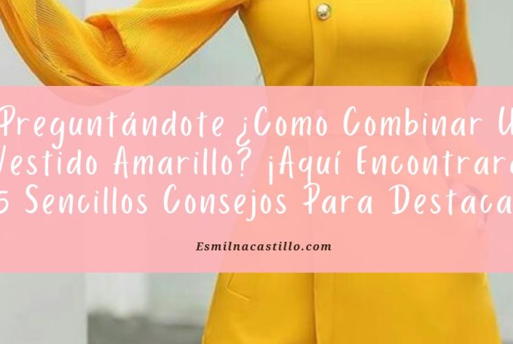 Preguntándote ¿Como Combinar Un Vestido Amarillo? ¡Aquí Encontraras 5 Sencillos Consejos Para Destacar!