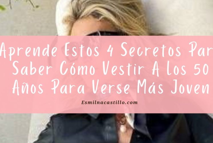 Aprende Estos 4 Secretos Para Saber Cómo Vestir A Los 50 Años Para Verse Más Joven