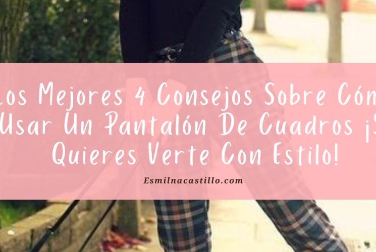 Los Mejores 4 Consejos Sobre Cómo Usar Un Pantalón De Cuadros ¡Si Quieres Verte Con Estilo!