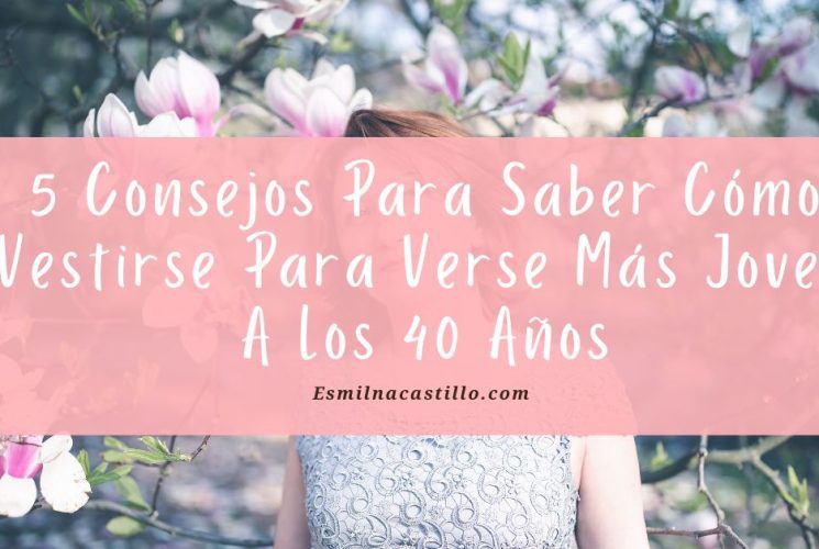 5 Consejos Para Saber Cómo Vestirse Para Verse Más Joven A Los 40 Años