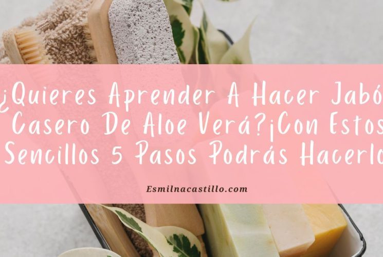 ¿Quieres Aprender A Hacer Jabón Casero De Aloe Verá? ¡Con Estos Sencillos 5 Pasos Podrás Hacerlo!