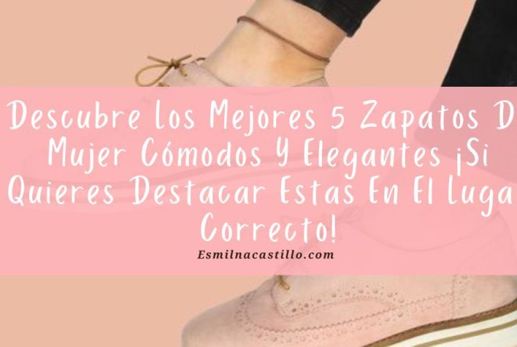 Descubre Los Mejores 5 Zapatos De Mujer Cómodos Y Elegantes ¡Si Quieres Destacar Estas En El Lugar Correcto!